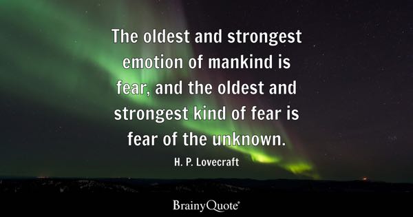 The oldest and strongest kind of fear is fear of the Unknown. -HP Lovecraft